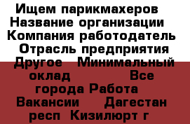 Ищем парикмахеров › Название организации ­ Компания-работодатель › Отрасль предприятия ­ Другое › Минимальный оклад ­ 20 000 - Все города Работа » Вакансии   . Дагестан респ.,Кизилюрт г.